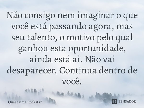 ⁠Não consigo nem imaginar o que você está passando agora, mas seu talento, o motivo pelo qual ganhou esta oportunidade, ainda está aí. Não vai desaparecer. Cont... Frase de Quase uma Rockstar.