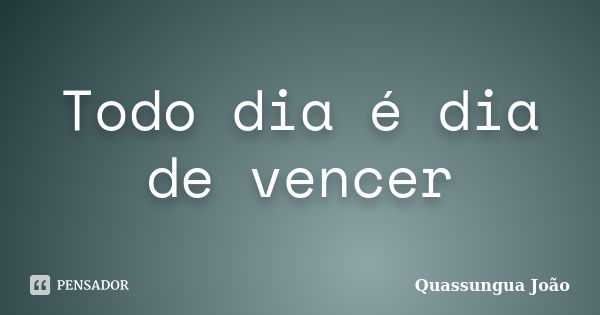 Todo dia é dia de vencer... Frase de Quassungua João.