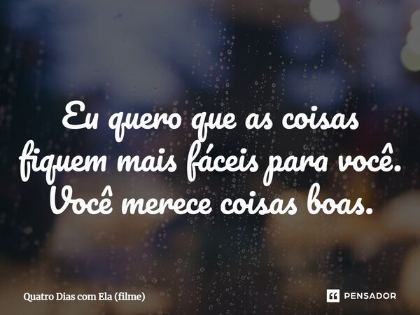 ⁠Eu quero que as coisas fiquem mais fáceis para você. Você merece coisas boas.... Frase de Quatro Dias com Ela (filme).