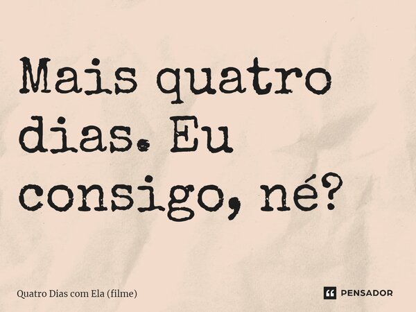 ⁠Mais quatro dias. Eu consigo, né?... Frase de Quatro Dias com Ela (filme).