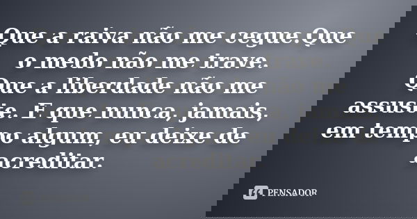 Que a raiva não me cegue.Que o medo não me trave. Que a liberdade não me assuste. E que nunca, jamais, em tempo algum, eu deixe de acreditar.