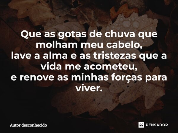⁠Que as gotas de chuva que molham meu cabelo, lave a alma e as tristezas que a vida me acometeu, e renove as minhas forças para viver.... Frase de Autor desconhecido.