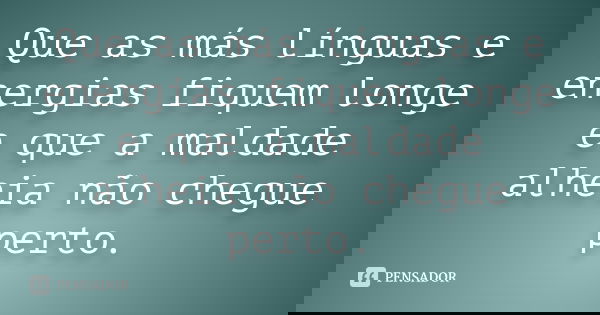 Que as más línguas e energias fiquem longe e que a maldade alheia não chegue perto.