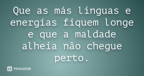 Que as más línguas e energias fiquem longe e que a maldade alheia não chegue perto.