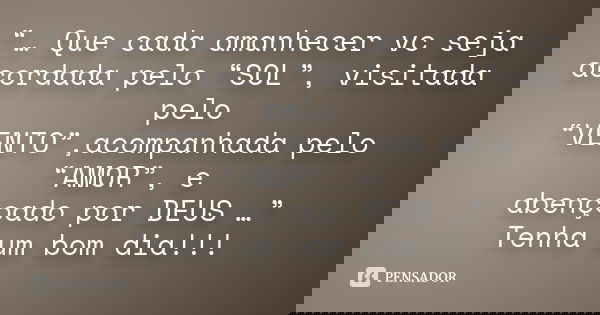 “… Que cada amanhecer vc seja acordada pelo “SOL”, visitada pelo “VENTO”,acompanhada pelo “AMOR”, e abençoado por DEUS …” Tenha um bom dia!!!