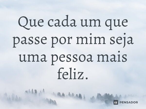 ⁠Que cada um que passe por mim seja uma pessoa mais feliz.