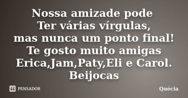 Nossa amizade pode Ter várias vírgulas, mas nunca um ponto final! Te gosto muito amigas Erica,Jam,Paty,Eli e Carol. Beijocas... Frase de Quécia.