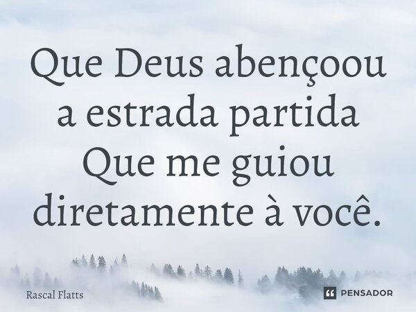 ⁠Que Deus abençoou a estrada partida Que me guiou diretamente a você.... Frase de Rascal Flatts.