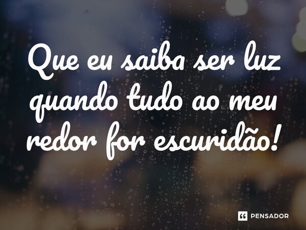 ⁠Que eu saiba ser luz quando tudo ao meu redor for escuridão!