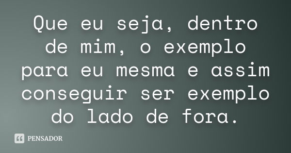 Que eu seja, dentro de mim, o exemplo para eu mesma e assim conseguir ser exemplo do lado de fora.