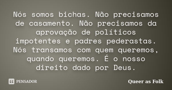 Nós somos bichas. Não precisamos de casamento. Não precisamos da aprovação de políticos impotentes e padres pederastas. Nós transamos com quem queremos, quando ... Frase de Queer as Folk.