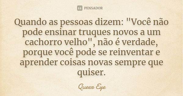 Quando as pessoas dizem: "Você não pode ensinar truques novos a um cachorro velho", não é verdade, porque você pode se reinventar e aprender coisas no... Frase de Queer Eye.