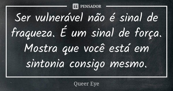 Ser vulnerável não é sinal de fraqueza. É um sinal de força. Mostra que você está em sintonia consigo mesmo.... Frase de Queer Eye.