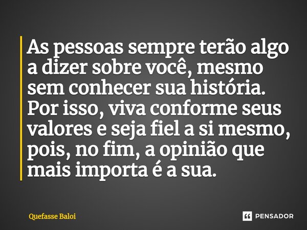 ⁠As pessoas sempre terão algo a dizer sobre você, mesmo sem conhecer sua história. Por isso, viva conforme seus valores e seja fiel a si mesmo, pois, no fim, a ... Frase de Quefasse Baloi.