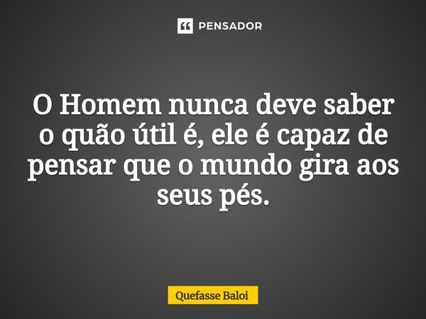 O Homem nunca deve saber o quão útil é, ele é capaz de pensar que o mundo gira aos seus pés.... Frase de Quefasse Baloi.