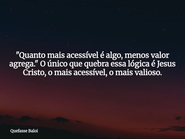 "Quanto mais acessível é algo, menos valor agrega." O único que quebra essa lógica é Jesus Cristo, o mais acessível, o mais valioso.... Frase de Quefasse Baloi.