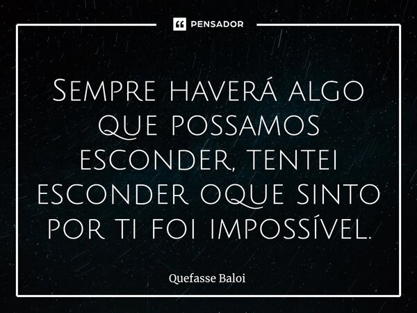 ⁠Sempre haverá algo que possamos esconder, tentei esconder oque sinto por ti foi impossível.... Frase de Quefasse Baloi.