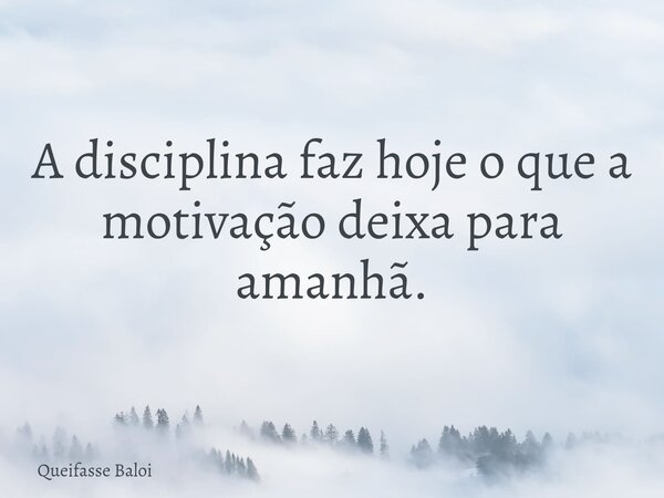 A disciplina faz hoje o que a motivação deixa para amanhã.... Frase de Queifasse Baloi.