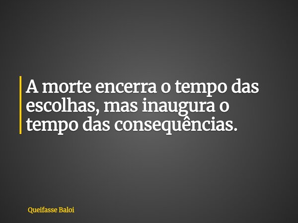 A morte encerra o tempo das escolhas, mas inaugura o tempo das consequências.... Frase de Queifasse Baloi.