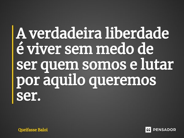 ⁠A verdadeira liberdade é viver sem medo de ser quem somos e lutar por aquilo queremos ser.... Frase de Queifasse Baloi.