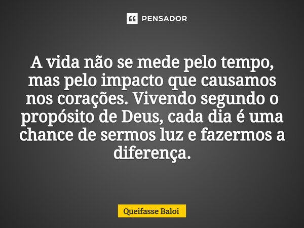 ⁠A vida não se mede pelo tempo, mas pelo impacto que causamos nos corações. Vivendo segundo o propósito de Deus, cada dia é uma chance de sermos luz e fazermos ... Frase de Queifasse Baloi.