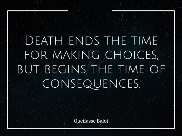 Death ends the time for making choices, but begins the time of consequences.... Frase de Queifasse Baloi.