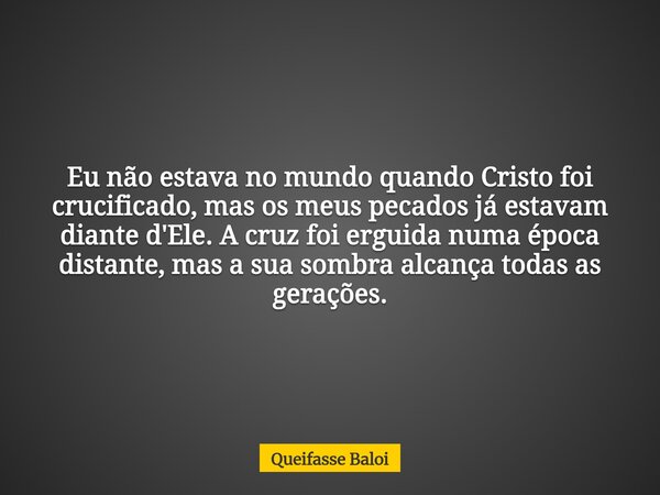 Eu não estava no mundo quando Cristo foi crucificado, mas os meus pecados já estavam diante d'Ele. A cruz foi erguida numa época distante, mas a sua sombra alca... Frase de Queifasse Baloi.