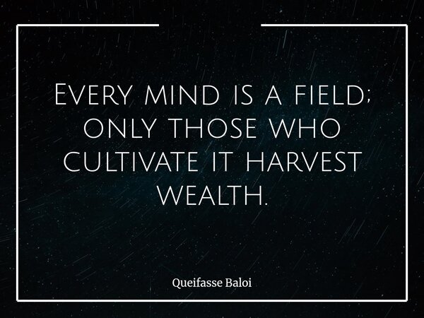 Every mind is a field; only those who cultivate it harvest wealth.... Frase de Queifasse Baloi.