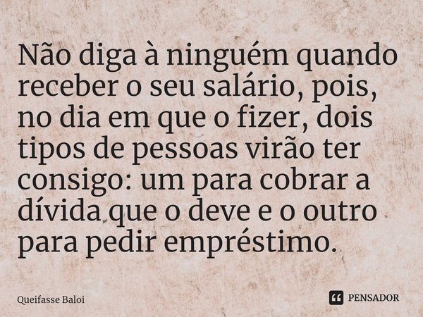 Não diga à ninguém quando receber o seu salário, pois, no dia em que o fizer, dois tipos de pessoas virão ter consigo: um para cobrar a dívida que o deve e o ou... Frase de Queifasse Baloi.