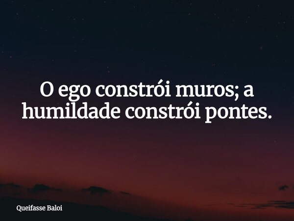 O ego constrói muros; a humildade constrói pontes.... Frase de Queifasse Baloi.