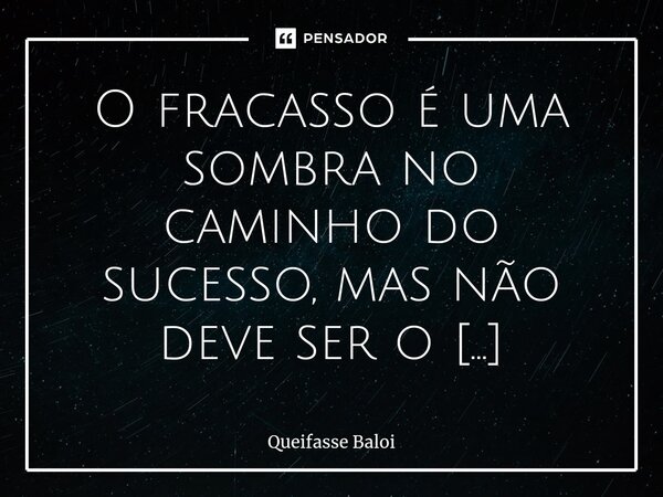 ⁠O fracasso é uma sombra no caminho do sucesso, mas não deve ser o destino final.... Frase de Queifasse Baloi.
