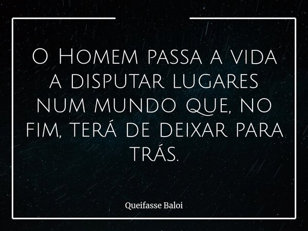O Homem passa a vida a disputar lugares num mundo que, no fim, terá de deixar para trás.... Frase de Queifasse Baloi.