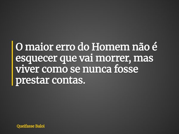 O maior erro do Homem não é esquecer que vai morrer, mas viver como se nunca fosse prestar contas.... Frase de Queifasse Baloi.