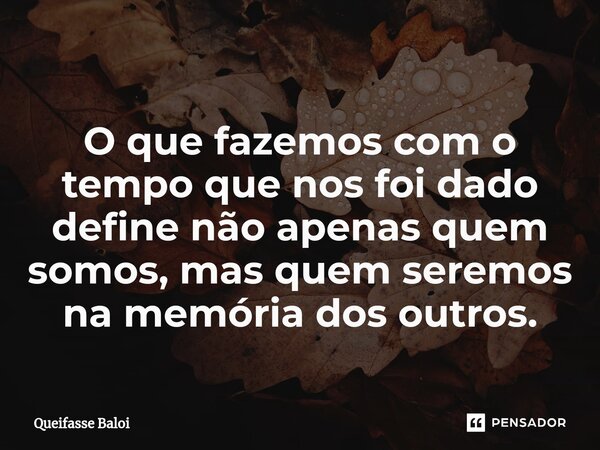 ⁠O que fazemos com o tempo que nos foi dado define não apenas quem somos, mas quem seremos na memória dos outros.... Frase de Queifasse Baloi.