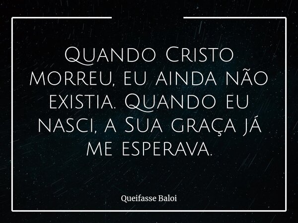 Quando Cristo morreu, eu ainda não existia. Quando eu nasci, a Sua graça já me esperava.... Frase de Queifasse Baloi.