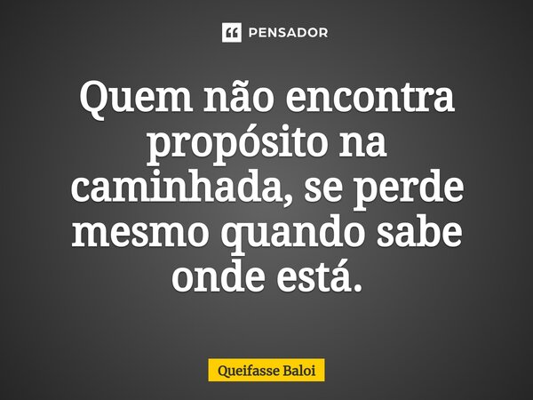 ⁠Quem não encontra propósito na caminhada, se perde mesmo quando sabe onde está.... Frase de Queifasse Baloi.