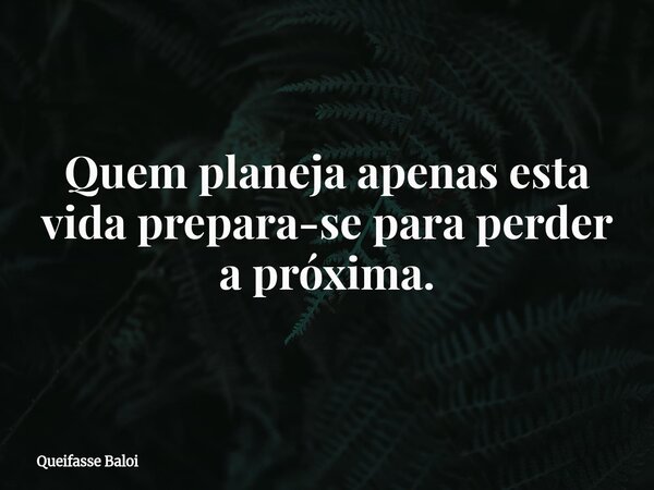Quem planeja apenas esta vida prepara-se para perder a próxima.... Frase de Queifasse Baloi.