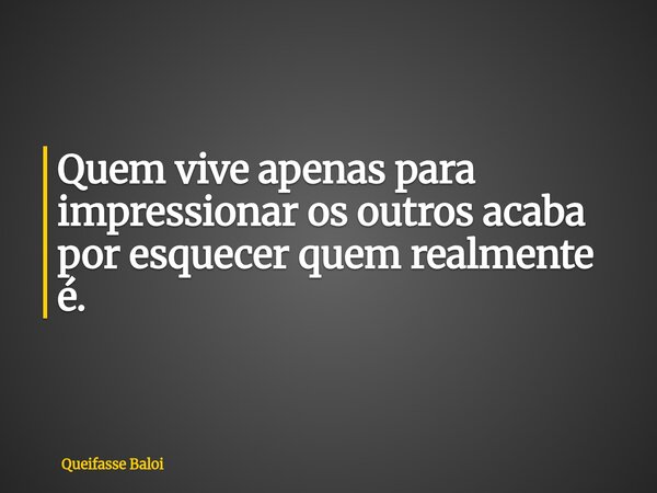 Quem vive apenas para impressionar os outros acaba por esquecer quem realmente é.... Frase de Queifasse Baloi.