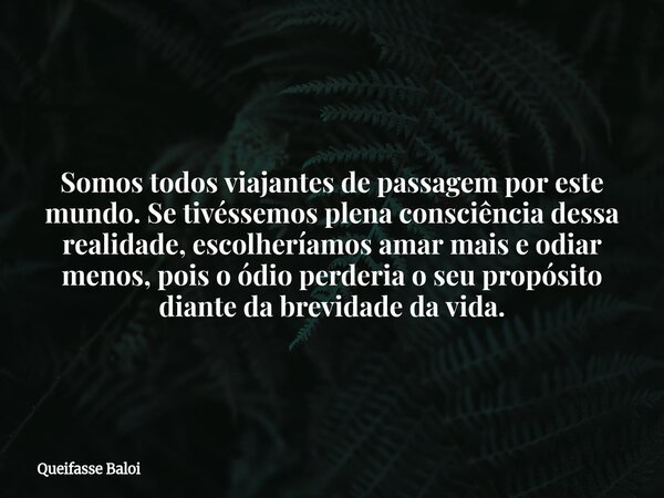 Somos todos viajantes de passagem por este mundo. Se tivéssemos plena consciência dessa realidade, escolheríamos amar mais e odiar menos, pois o ódio perderia o... Frase de Queifasse Baloi.
