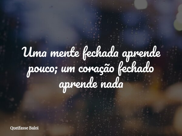 Uma mente fechada aprende pouco; um coração fechado aprende nada... Frase de Queifasse Baloi.