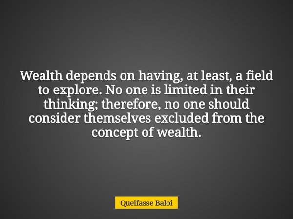 Wealth depends on having, at least, a field to explore. No one is limited in their thinking; therefore, no one should consider themselves excluded from the conc... Frase de Queifasse Baloi.