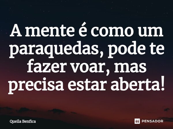 ⁠A mente é como um paraquedas, pode te fazer voar, mas precisa estar aberta!... Frase de Queila Benfica.