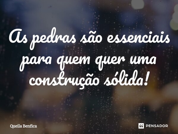 ⁠As pedras são essenciais para quem quer uma construção sólida!... Frase de Queila Benfica.