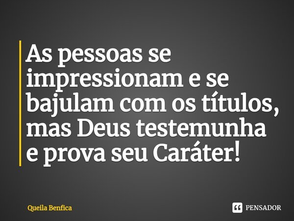 ⁠As pessoas se impressionam e se bajulam com os títulos, mas Deus testemunha e prova seu Caráter!... Frase de Queila Benfica.