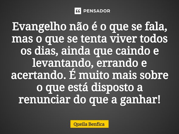 Evangelho não é o que se fala, mas o que se tenta viver todos os dias, ainda que caindo e levantando, errando e acertando. É muito mais sobre o que está dispost... Frase de Queila Benfica.