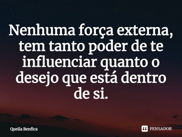 ⁠Nenhuma força externa, tem tanto poder de te influenciar quanto o desejo que está dentro de si.... Frase de Queila Benfica.