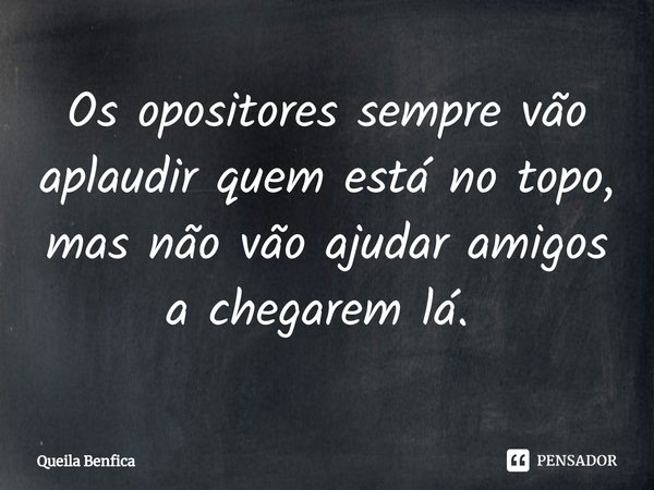 Os opositores sempre vão aplaudir quem está no topo, mas não vão ajudar amigos a chegarem lá. ⁠... Frase de Queila Benfica.