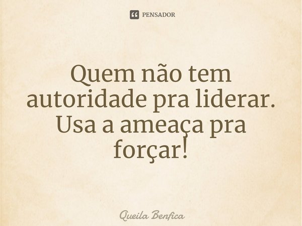 ⁠Quem não tem autoridade pra liderar. Usa a ameaça pra forçar!... Frase de Queila Benfica.