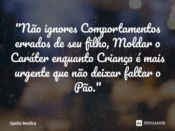 "Não ignores Comportamentos errados de seu filho, Moldar o Caráter enquanto Criança é mais urgente que não deixar faltar o Pão.⁠"... Frase de Queila Benfica.