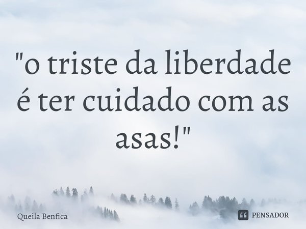 "⁠o triste da liberdade é ter cuidado com as asas!"... Frase de Queila Benfica.